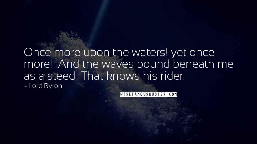 Lord Byron Quotes: Once more upon the waters! yet once more! And the waves bound beneath me as a steed That knows his rider.
