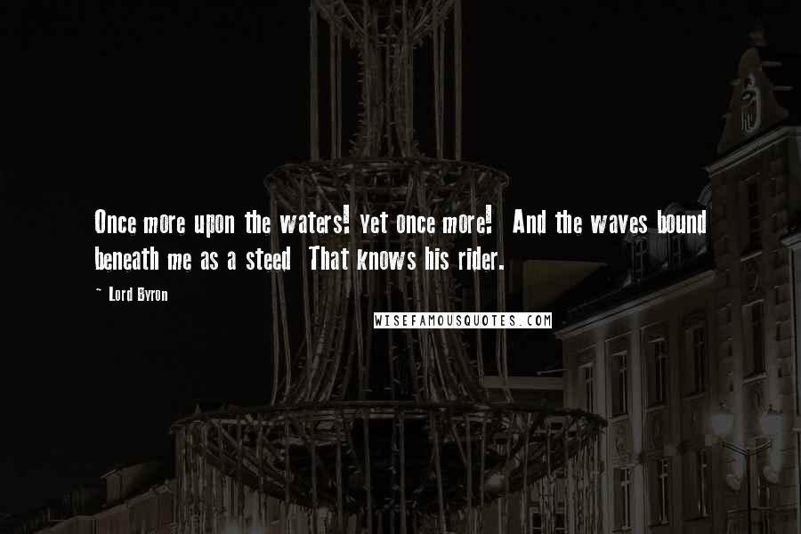 Lord Byron Quotes: Once more upon the waters! yet once more! And the waves bound beneath me as a steed That knows his rider.