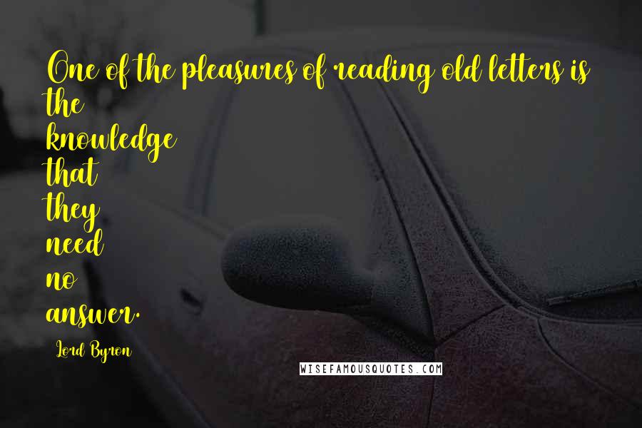 Lord Byron Quotes: One of the pleasures of reading old letters is the knowledge that they need no answer.