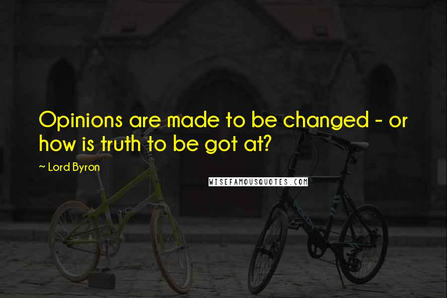 Lord Byron Quotes: Opinions are made to be changed - or how is truth to be got at?