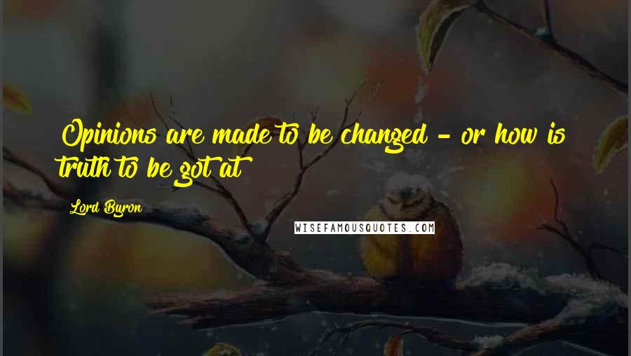 Lord Byron Quotes: Opinions are made to be changed - or how is truth to be got at?