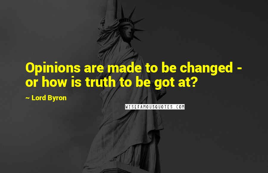 Lord Byron Quotes: Opinions are made to be changed - or how is truth to be got at?