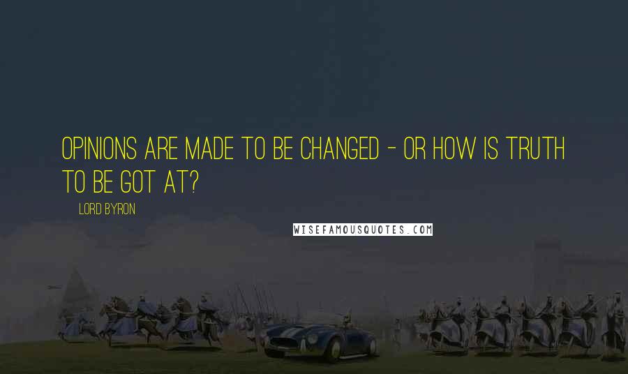 Lord Byron Quotes: Opinions are made to be changed - or how is truth to be got at?