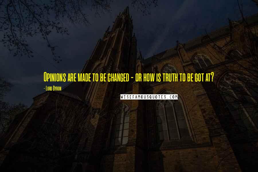 Lord Byron Quotes: Opinions are made to be changed - or how is truth to be got at?