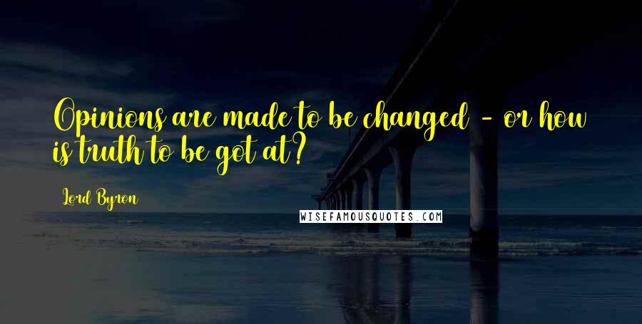 Lord Byron Quotes: Opinions are made to be changed - or how is truth to be got at?