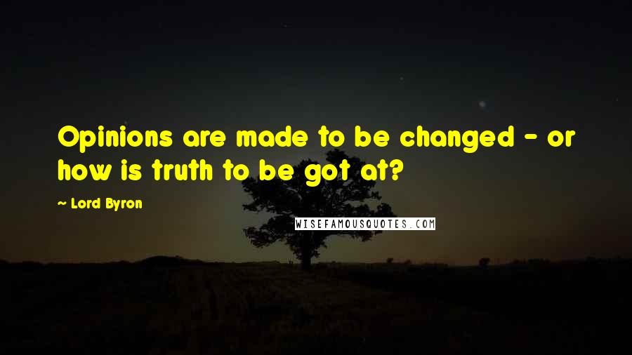 Lord Byron Quotes: Opinions are made to be changed - or how is truth to be got at?
