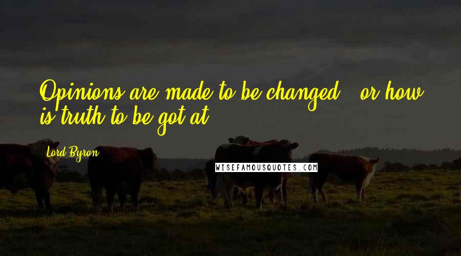 Lord Byron Quotes: Opinions are made to be changed - or how is truth to be got at?