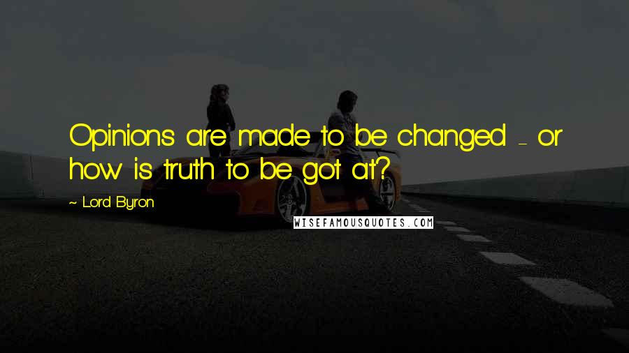 Lord Byron Quotes: Opinions are made to be changed - or how is truth to be got at?