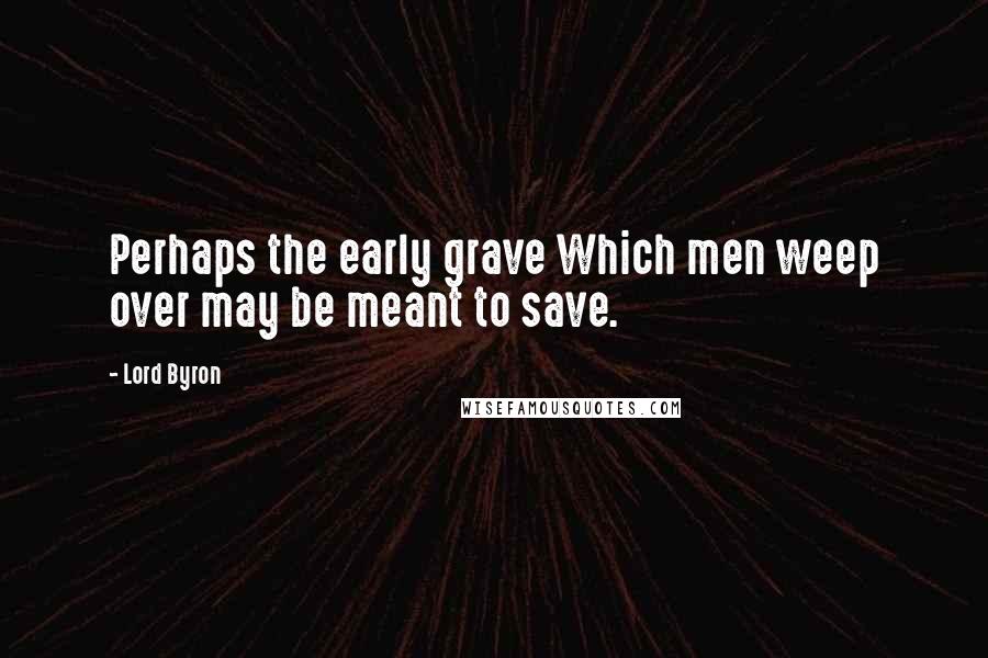 Lord Byron Quotes: Perhaps the early grave Which men weep over may be meant to save.