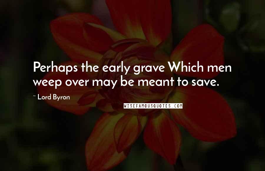 Lord Byron Quotes: Perhaps the early grave Which men weep over may be meant to save.