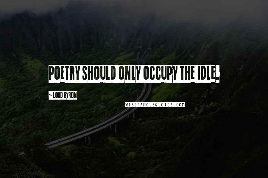 Lord Byron Quotes: Poetry should only occupy the idle.