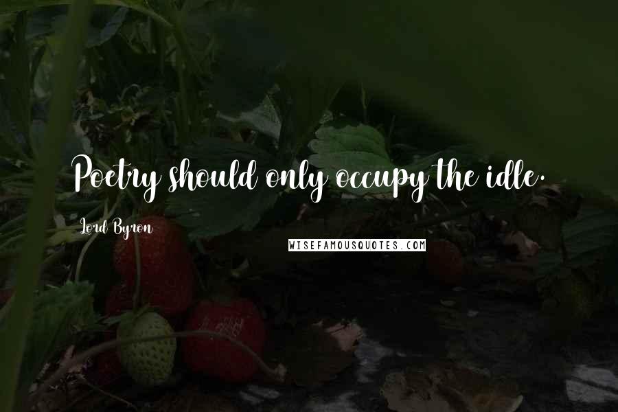 Lord Byron Quotes: Poetry should only occupy the idle.