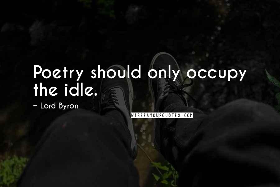 Lord Byron Quotes: Poetry should only occupy the idle.