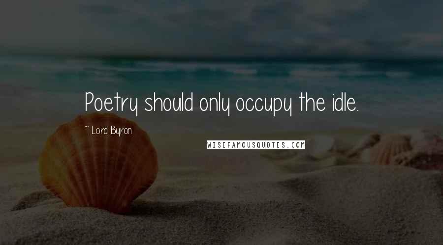 Lord Byron Quotes: Poetry should only occupy the idle.