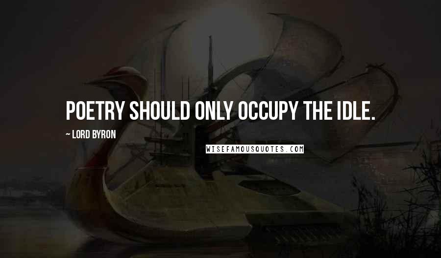 Lord Byron Quotes: Poetry should only occupy the idle.