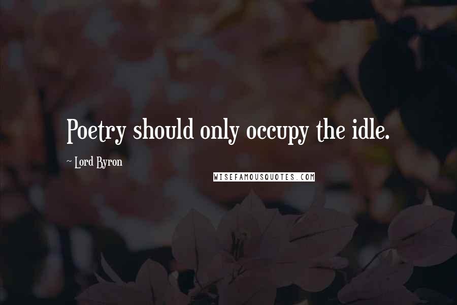 Lord Byron Quotes: Poetry should only occupy the idle.