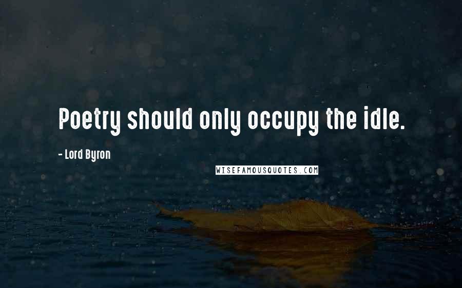 Lord Byron Quotes: Poetry should only occupy the idle.