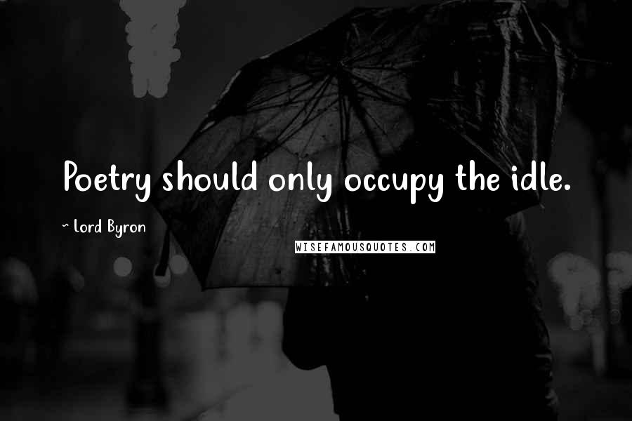 Lord Byron Quotes: Poetry should only occupy the idle.