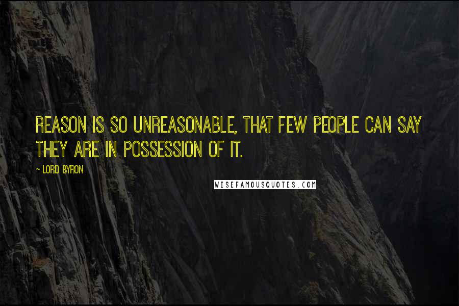 Lord Byron Quotes: Reason is so unreasonable, that few people can say they are in possession of it.