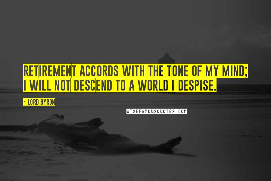 Lord Byron Quotes: Retirement accords with the tone of my mind; I will not descend to a world I despise.