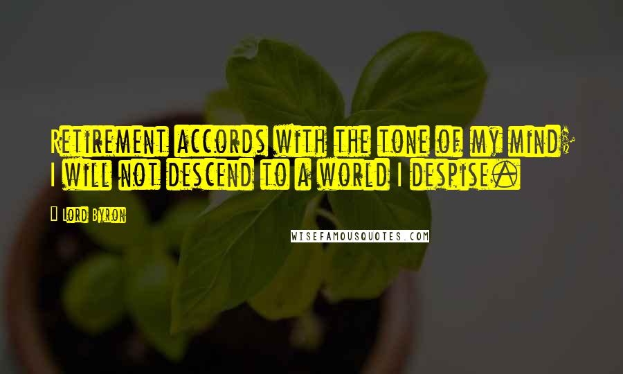 Lord Byron Quotes: Retirement accords with the tone of my mind; I will not descend to a world I despise.