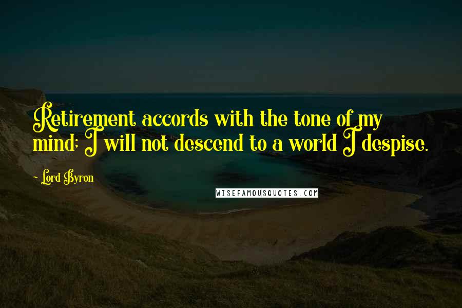 Lord Byron Quotes: Retirement accords with the tone of my mind; I will not descend to a world I despise.