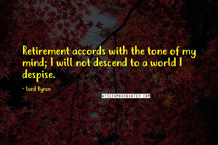 Lord Byron Quotes: Retirement accords with the tone of my mind; I will not descend to a world I despise.