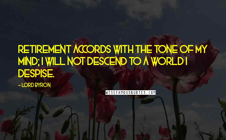 Lord Byron Quotes: Retirement accords with the tone of my mind; I will not descend to a world I despise.