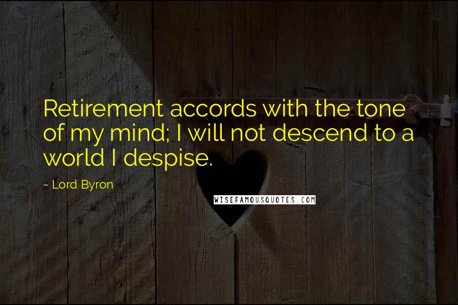 Lord Byron Quotes: Retirement accords with the tone of my mind; I will not descend to a world I despise.