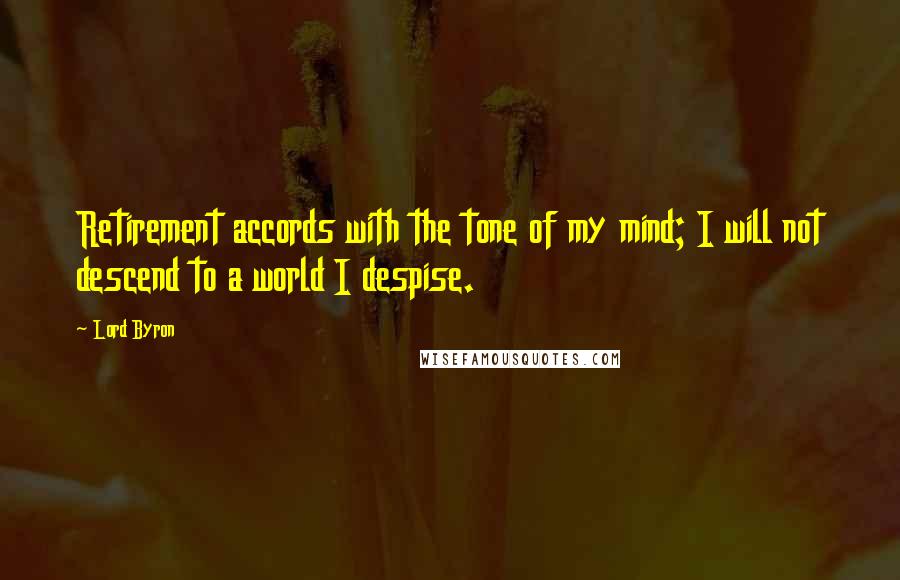 Lord Byron Quotes: Retirement accords with the tone of my mind; I will not descend to a world I despise.