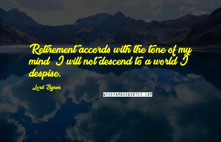 Lord Byron Quotes: Retirement accords with the tone of my mind; I will not descend to a world I despise.