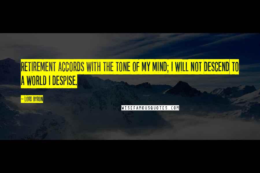 Lord Byron Quotes: Retirement accords with the tone of my mind; I will not descend to a world I despise.