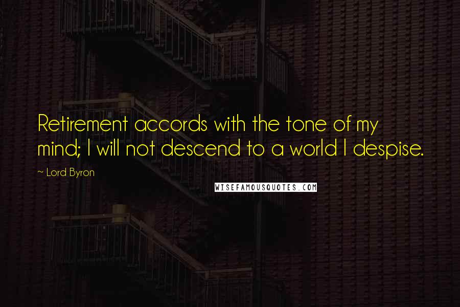 Lord Byron Quotes: Retirement accords with the tone of my mind; I will not descend to a world I despise.