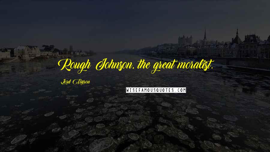 Lord Byron Quotes: Rough Johnson, the great moralist.