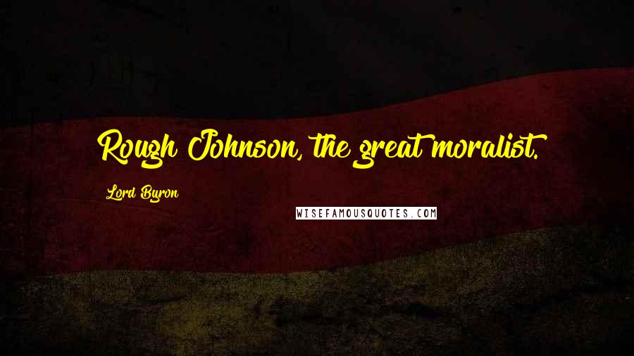 Lord Byron Quotes: Rough Johnson, the great moralist.