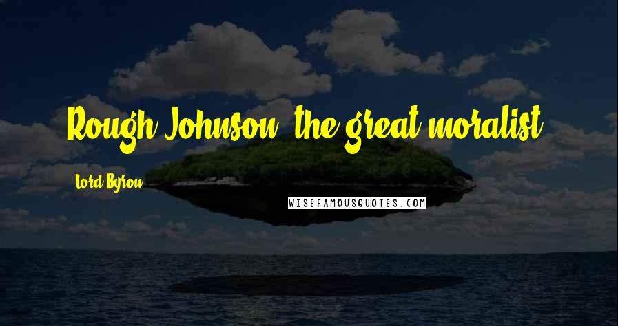 Lord Byron Quotes: Rough Johnson, the great moralist.