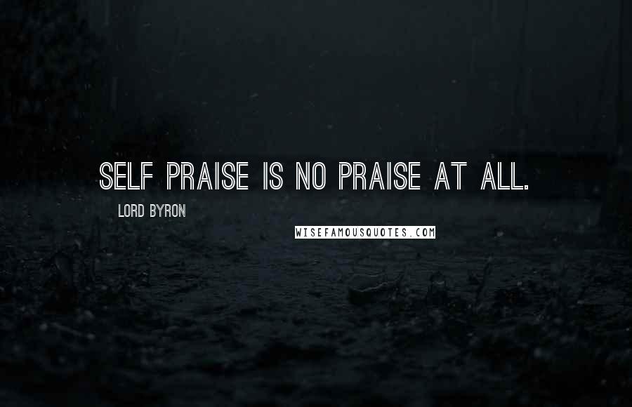 Lord Byron Quotes: Self praise is no praise at all.