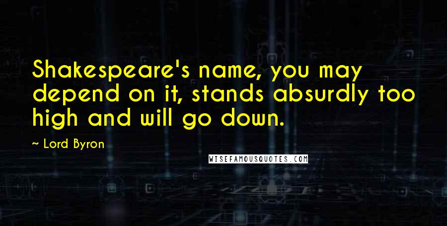 Lord Byron Quotes: Shakespeare's name, you may depend on it, stands absurdly too high and will go down.