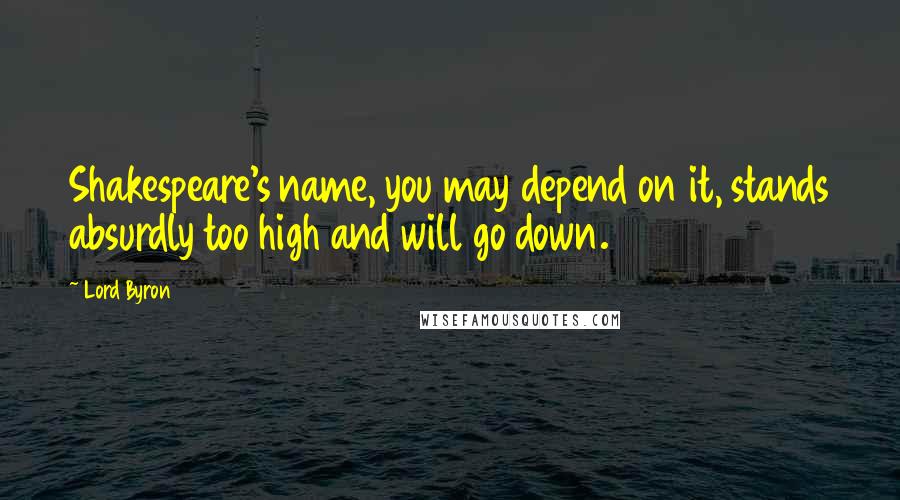 Lord Byron Quotes: Shakespeare's name, you may depend on it, stands absurdly too high and will go down.