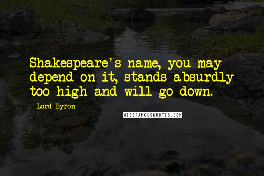 Lord Byron Quotes: Shakespeare's name, you may depend on it, stands absurdly too high and will go down.