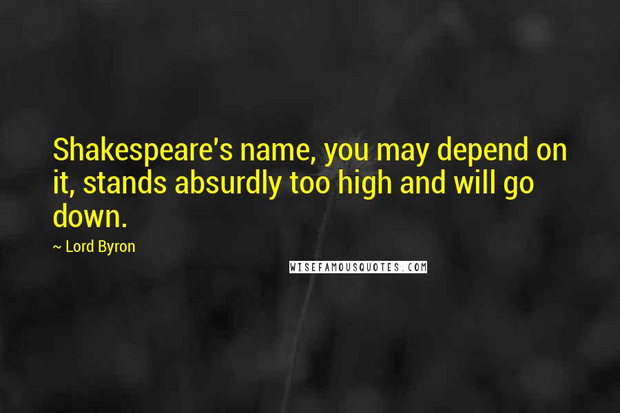 Lord Byron Quotes: Shakespeare's name, you may depend on it, stands absurdly too high and will go down.