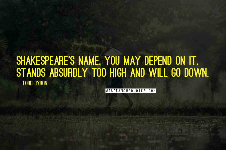 Lord Byron Quotes: Shakespeare's name, you may depend on it, stands absurdly too high and will go down.