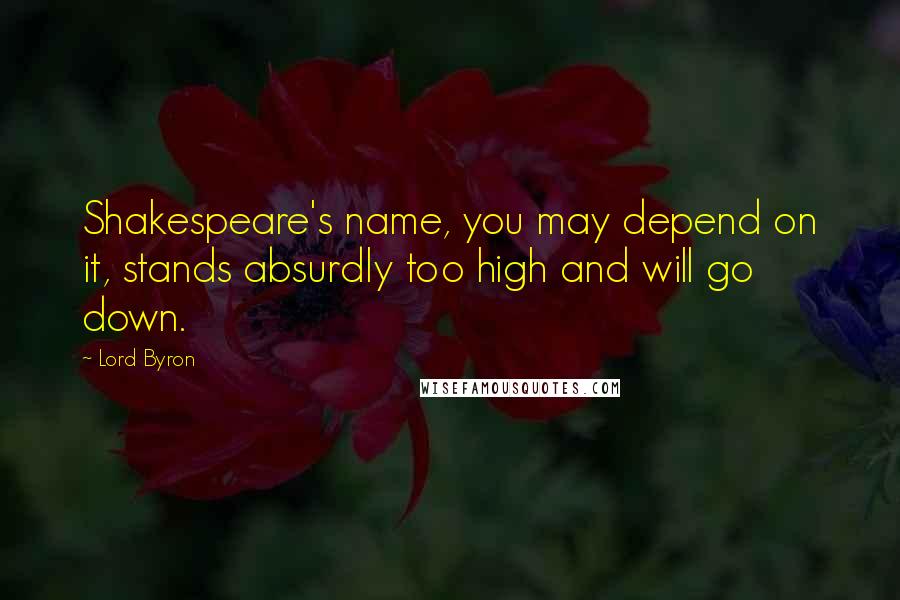 Lord Byron Quotes: Shakespeare's name, you may depend on it, stands absurdly too high and will go down.