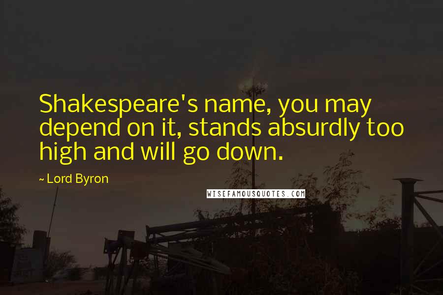 Lord Byron Quotes: Shakespeare's name, you may depend on it, stands absurdly too high and will go down.