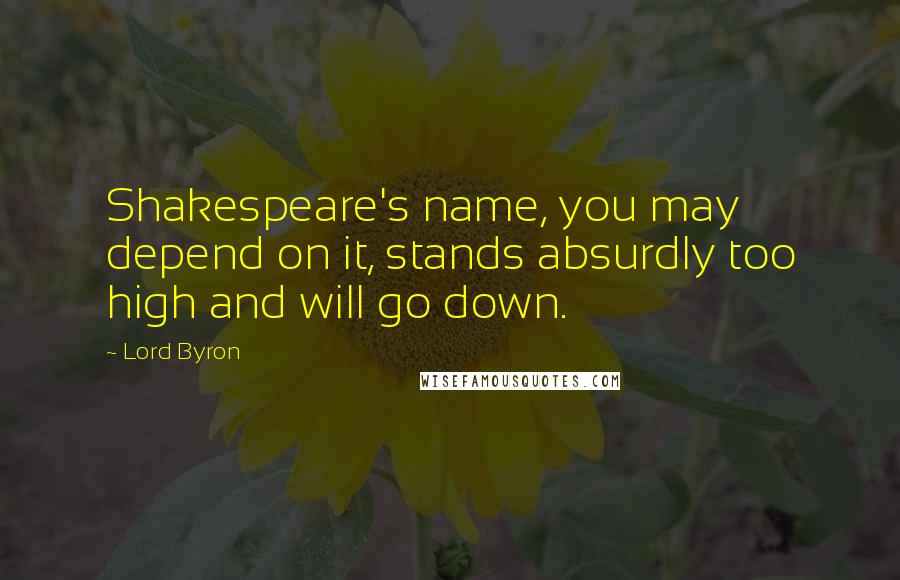 Lord Byron Quotes: Shakespeare's name, you may depend on it, stands absurdly too high and will go down.