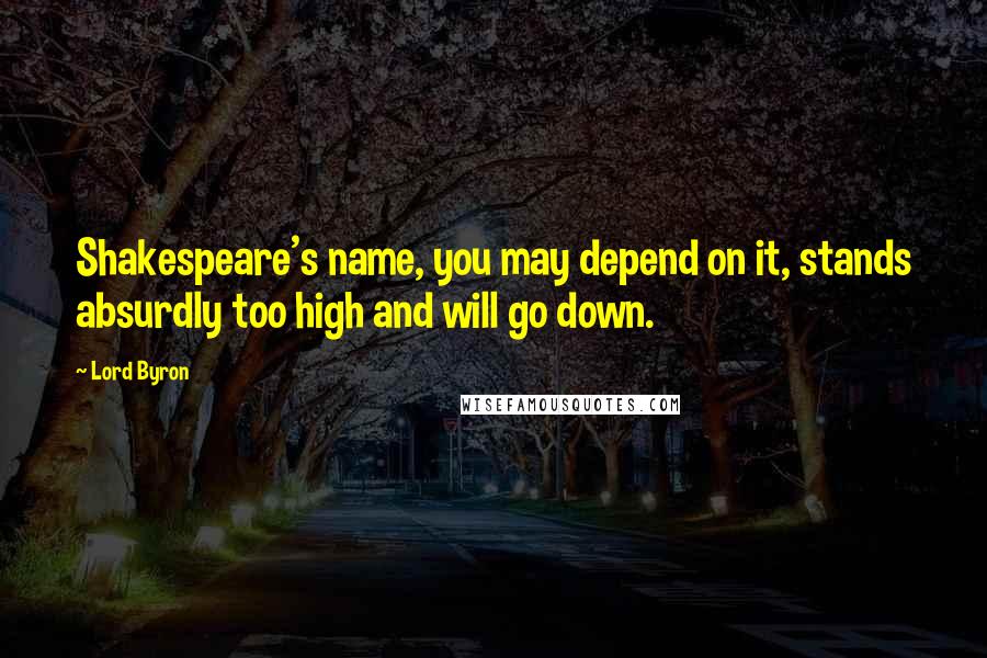 Lord Byron Quotes: Shakespeare's name, you may depend on it, stands absurdly too high and will go down.