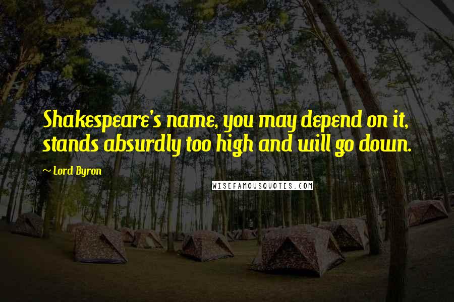 Lord Byron Quotes: Shakespeare's name, you may depend on it, stands absurdly too high and will go down.