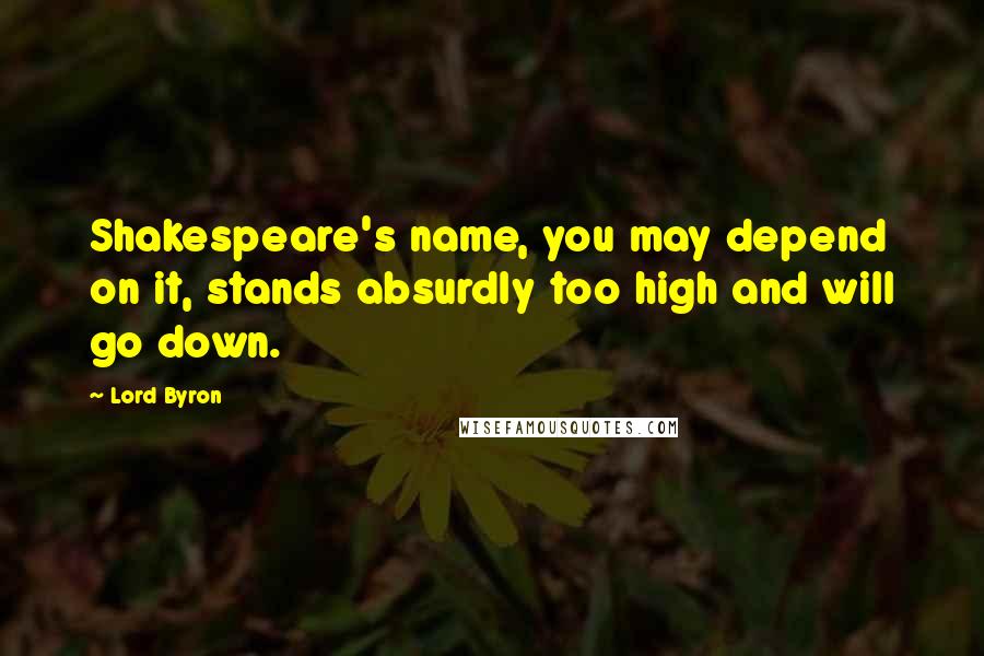 Lord Byron Quotes: Shakespeare's name, you may depend on it, stands absurdly too high and will go down.