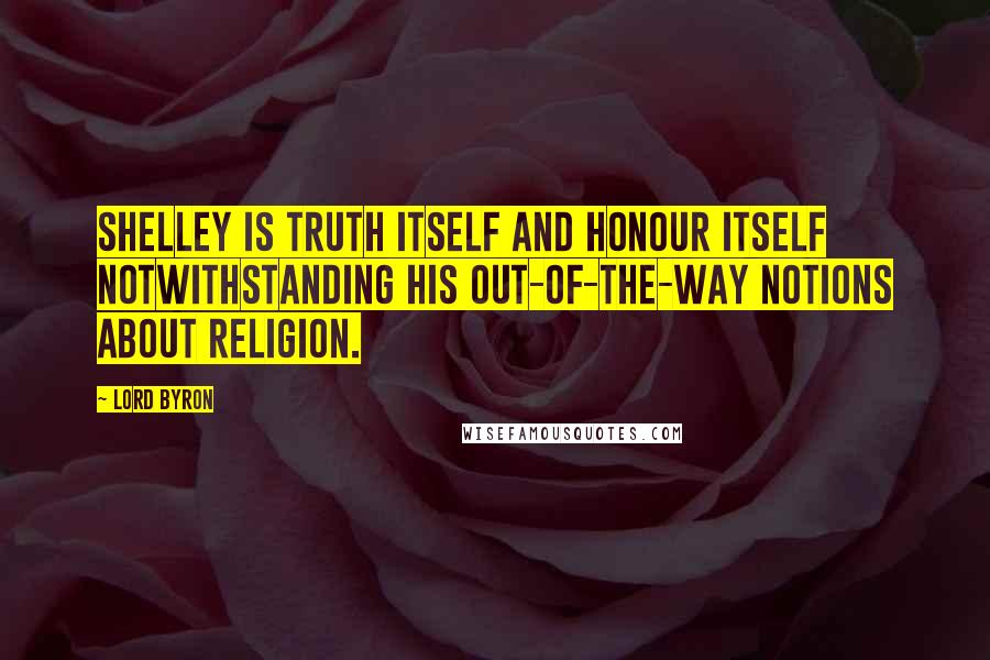 Lord Byron Quotes: Shelley is truth itself and honour itself notwithstanding his out-of-the-way notions about religion.