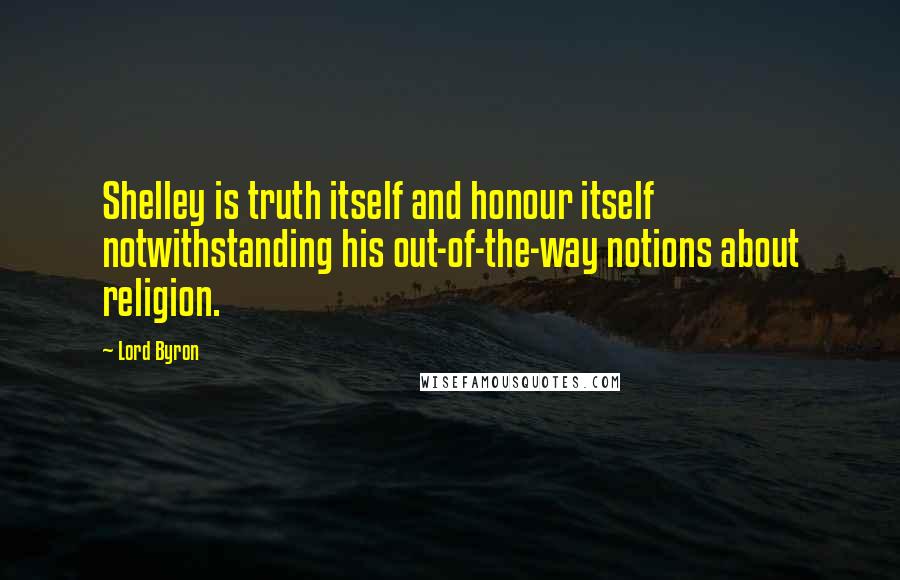 Lord Byron Quotes: Shelley is truth itself and honour itself notwithstanding his out-of-the-way notions about religion.